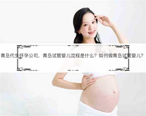 青岛代生怀孕公司，青岛试管婴儿流程是什么？如何做青岛试管婴儿？