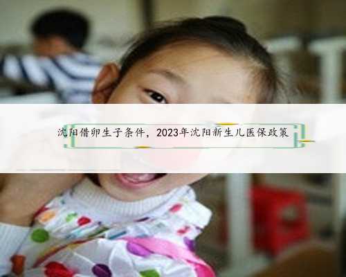 沈阳借卵生子条件，2023年沈阳新生儿医保政策